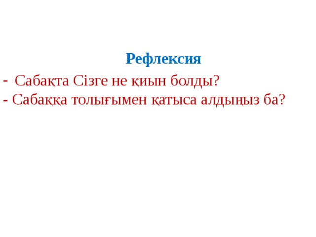  Рефлексия Сабақта Сізге не қиын болды? - Сабаққа толығымен қатыса алдыңыз ба? 