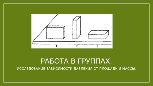 Работа в группах. Исследование зависимости давления от площади и массы. 
