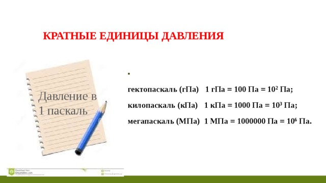 Крат­ные еди­ни­цы дав­ле­ния   гек­то­пас­каль (гПа)   1 гПа = 100 Па = 10 2  Па; ки­ло­пас­каль (кПа)   1 кПа = 1000 Па = 10 3  Па; ме­га­пас­каль (МПа)  1 МПа = 1000000 Па = 10 6  Па.  Давление в 1 паскаль 