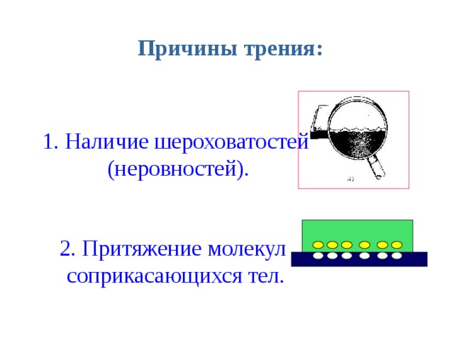 Причины трения: 1. Наличие шероховатостей  (неровностей). 2. Притяжение молекул соприкасающихся тел. 