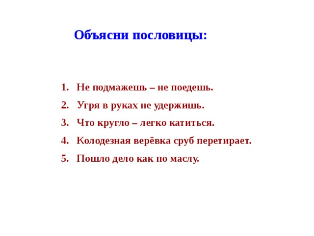 Объясни пословицы: Не подмажешь – не поедешь. Угря в руках не удержишь. Что кругло – легко катиться. Колодезная верёвка сруб перетирает. Пошло дело как по маслу. 