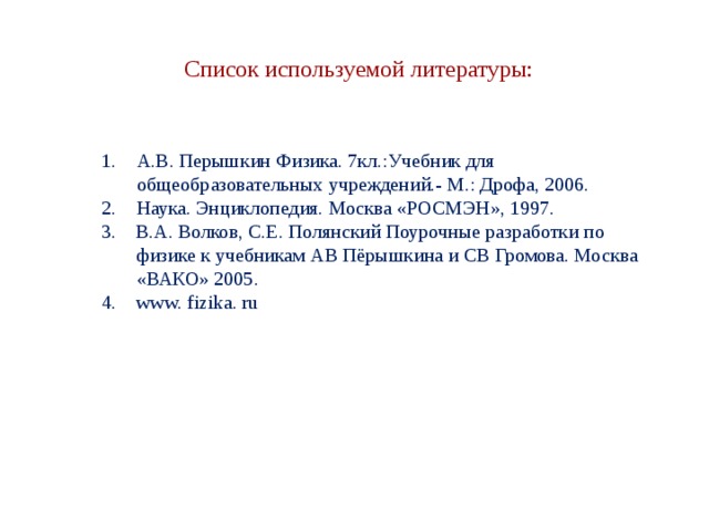 Список используемой литературы: А.В. Перышкин Физика. 7кл.:Учебник для общеобразовательных учреждений.- М.: Дрофа, 2006. Наука. Энциклопедия. Москва «РОСМЭН», 1997. 3. В.А. Волков, С.Е. Полянский Поурочные разработки по физике к учебникам АВ Пёрышкина и СВ Громова. Москва «ВАКО» 2005. 4. www. fizika. ru 