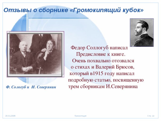  Отзывы о сборнике «Громокипящий кубок»   Федор Соллогуб написал  Предисловие к книге.  Очень похвально отозвался  о стихах и Валерий Брюсов,  который в1915 году написал подробную статью, посвященную трем сборникам И.Северянина Ф. Сологуб и И. Северянин 