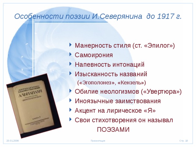  Особенности поэзии И.Северянина до 1917 г. Манерность стиля (ст. «Эпилог») Самоирония Напевность интонаций Изысканность названий («Эгополонез», «Кензель») («Эгополонез», «Кензель») Обилие неологизмов («Увертюра») Иноязычные заимствования Акцент на лирическое «Я» Свои стихотворения он называл  ПОЭЗАМИ 