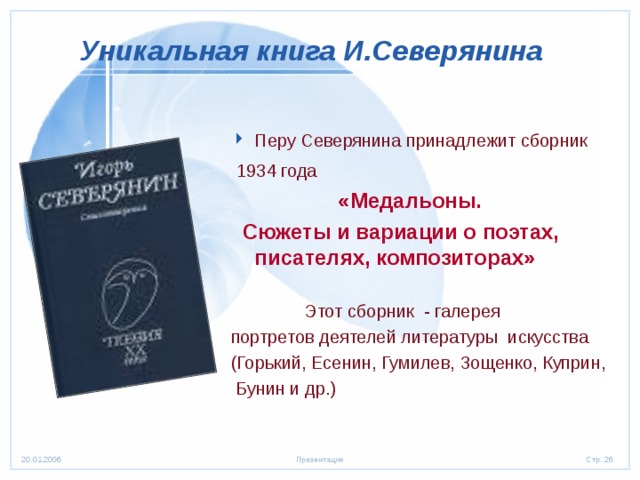 Уникальная книга И.Северянина Перу Северянина принадлежит сборник  1934 года   «Медальоны.  Сюжеты и вариации о поэтах, писателях, композиторах»   Этот сборник - галерея портретов деятелей литературы искусства (Горький, Есенин, Гумилев, Зощенко, Куприн,  Бунин и др.) 