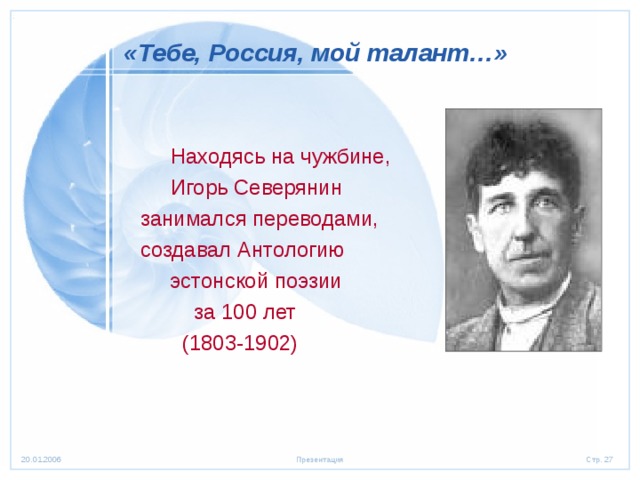 «Тебе, Россия, мой талант…» Находясь на чужбине, Игорь Северянин Находясь на чужбине, Игорь Северянин Находясь на чужбине, Игорь Северянин Находясь на чужбине, Игорь Северянин  занимался переводами,  создавал Антологию  эстонской поэзии  за 100 лет  (1803-1902) 