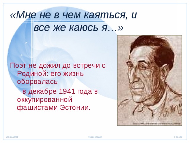 «Мне не в чем каяться, и  все же каюсь я…» Поэт не дожил до встречи с Родиной: его жизнь оборвалась  в декабре 1941 года в оккупированной фашистами Эстонии. 