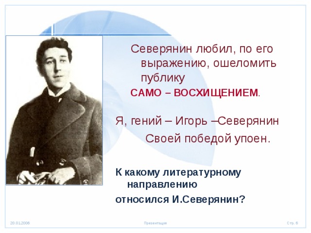 Северянин любил, по его выражению, ошеломить публику Северянин любил, по его выражению, ошеломить публику Северянин любил, по его выражению, ошеломить публику  САМО – ВОСХИЩЕНИЕМ . Я, гений – Игорь –Северянин  Своей победой упоен.  К какому литературному направлению относился И.Северянин?  САМО – ВОСХИЩЕНИЕМ .  Я, гений – Игорь –Северянин  Своей победой упоен.  К какому литературному направлению относился И.Северянин?  
