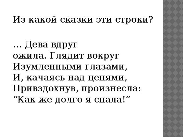 Из какой сказки эти строки? … Дева вдруг   ожила. Глядит вокруг  Изумленными глазами,  И, качаясь над цепями,  Привздохнув, произнесла:  “Как же долго я спала!” 