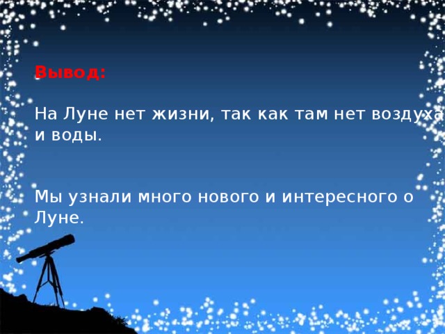 Вывод: На Луне нет жизни, так как там нет воздуха и воды. Мы узнали много нового и интересного о Луне. 