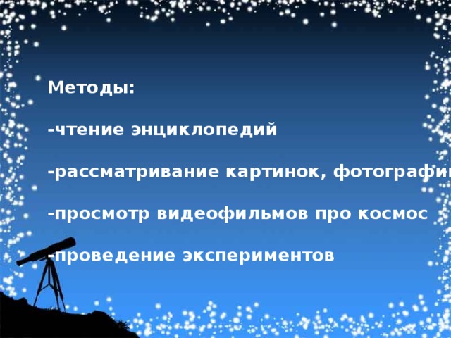 Методы:  -чтение энциклопедий  -рассматривание картинок, фотографий  -просмотр видеофильмов про космос  -проведение экспериментов 