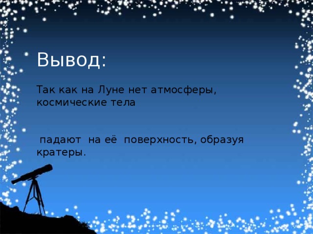 Вывод: Так как на Луне нет атмосферы, космические тела  падают на её поверхность, образуя кратеры. 