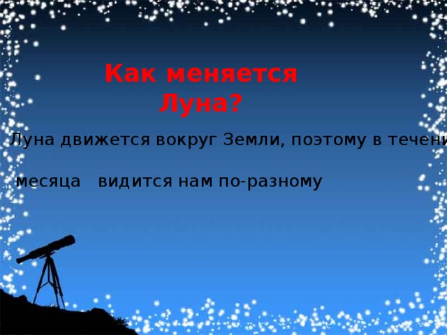 Как меняется Луна? Луна движется вокруг Земли, поэтому в течение  месяца видится нам по-разному 