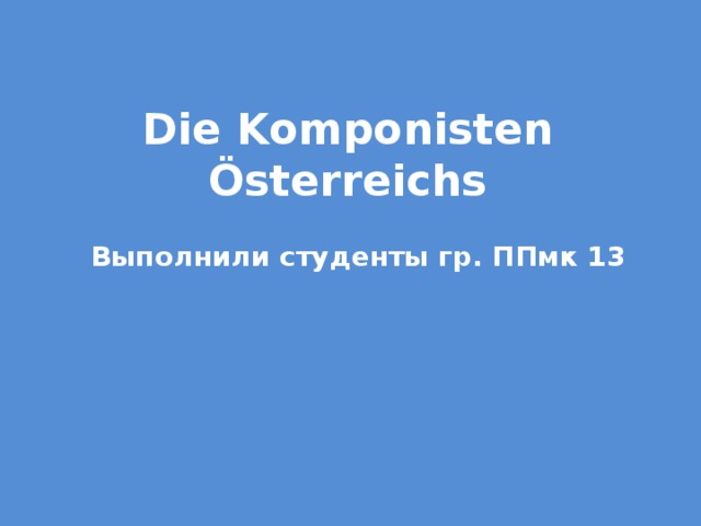Die Komponisten Österreichs Выполнили студенты гр. ППмк 13 