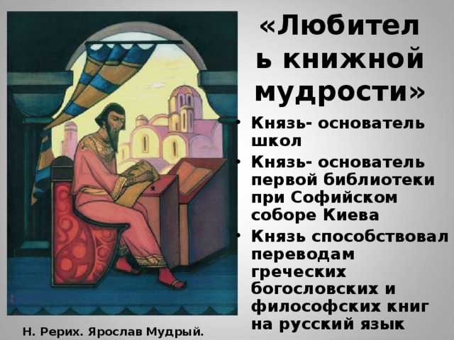 «Любитель книжной мудрости» Князь- основатель школ Князь- основатель первой библиотеки при Софийском соборе Киева Князь способствовал переводам греческих богословских и философских книг на русский язык Н. Рерих. Ярослав Мудрый. 
