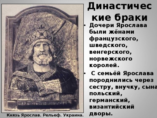 Династические браки Дочери Ярослава были жёнами французского, шведского, венгерского, норвежского королей.  С семьёй Ярослава породнились через сестру, внучку, сына польский, германский, византийский дворы. Князь Ярослав. Рельеф. Украина. 