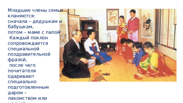 Младшие члены семьи кланяются: сначала – дедушкам и бабушкам, потом – маме с папой  Каждый поклон сопровождается специальной поздравительной фразой,  после чего почитателя одаривают специально подготовленным даром – лакомством или мелкой 