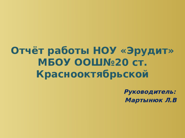 Отчёт работы НОУ «Эрудит»  МБОУ ООШ№20 ст. Краснооктябрьской Руководитель:  Мартынюк Л.В 