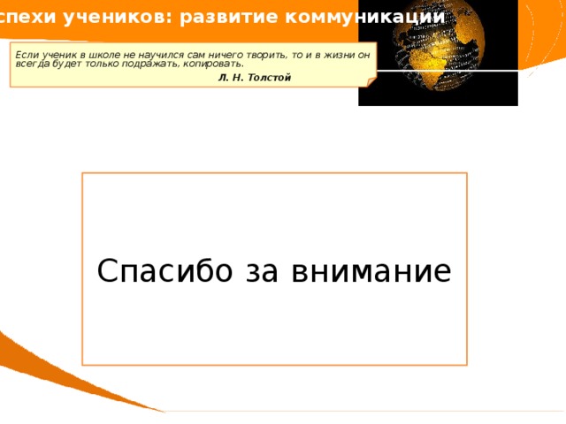 Успехи учеников: развитие коммуникации   Если ученик в школе не научился сам ничего творить, то и в жизни он всегда будет только подражать, копировать.       Л. Н. Толстой Спасибо за внимание 