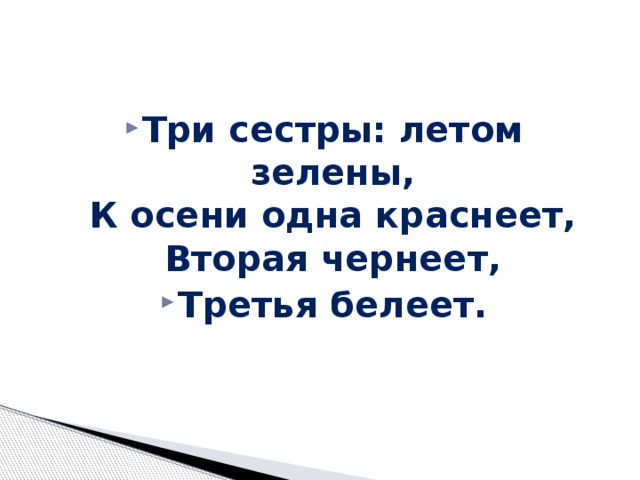 Три сестры: летом зелены,  К осени одна краснеет,  Вторая чернеет, Третья белеет. 