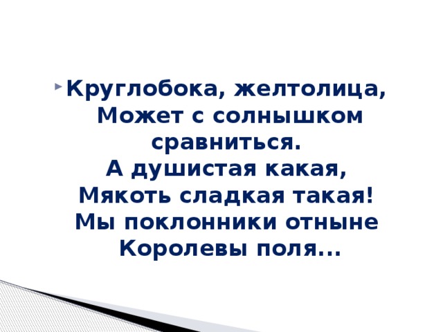 Круглобока, желтолица,   Может с солнышком сравниться.   А душистая какая,   Мякоть сладкая такая!   Мы поклонники отныне   Королевы поля... 