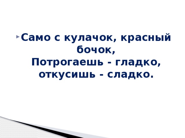 Само с кулачок, красный бочок,  Потрогаешь - гладко, откусишь - сладко. 