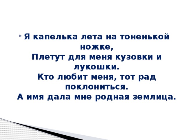 Я капелька лета на тоненькой ножке,  Плетут для меня кузовки и лукошки.  Кто любит меня, тот рад поклониться.  А имя дала мне родная землица. 