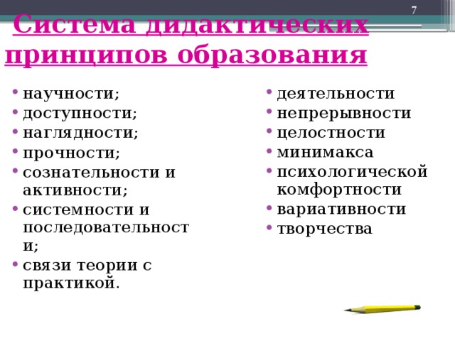   Система дидактических принципов образования научности; доступности; наглядности; прочности; сознательности и активности; системности и последовательности; связи теории с практикой. деятельности непрерывности целостности минимакса психологической комфортности вариативности творчества 