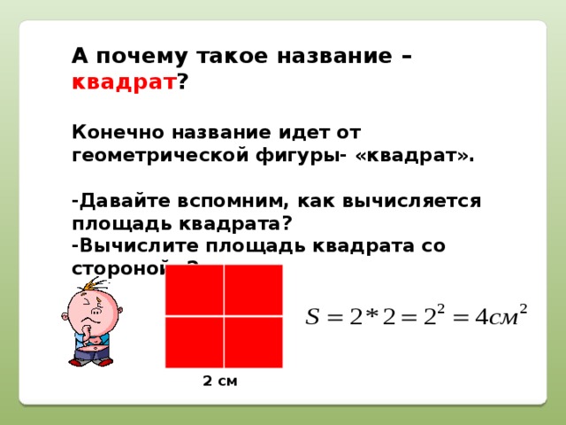А почему такое название – квадрат ?  Конечно название идет от геометрической фигуры- «квадрат».  -Давайте вспомним, как вычисляется площадь квадрата? -Вычислите площадь квадрата со стороной- 2 см. 2 см