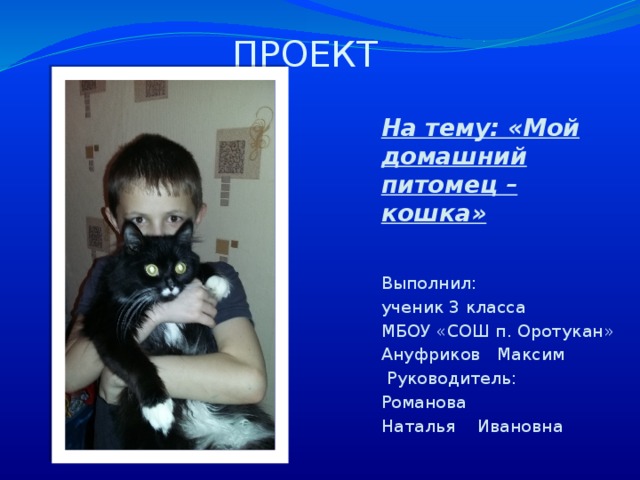 ПРОЕКТ На тему: «Мой домашний питомец – кошка» Выполнил: ученик 3 класса МБОУ «СОШ п. Оротукан» Ануфриков Максим  Руководитель: Романова Наталья Ивановна 