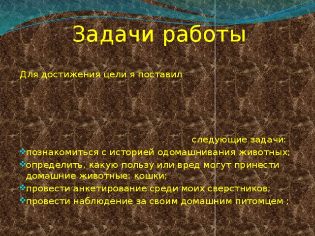 Задачи работы Для достижения цели я поставил следующие задачи: познакомиться с историей одомашнивания животных; определить, какую пользу или вред могут принести домашние животные: кошки; провести анкетирование среди моих сверстников; провести наблюдение за своим домашним питомцем ; 