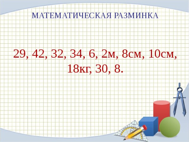 МАТЕМАТИЧЕСКАЯ РАЗМИНКА    29, 42, 32, 34, 6, 2м, 8см, 10см,  18кг, 30, 8.    