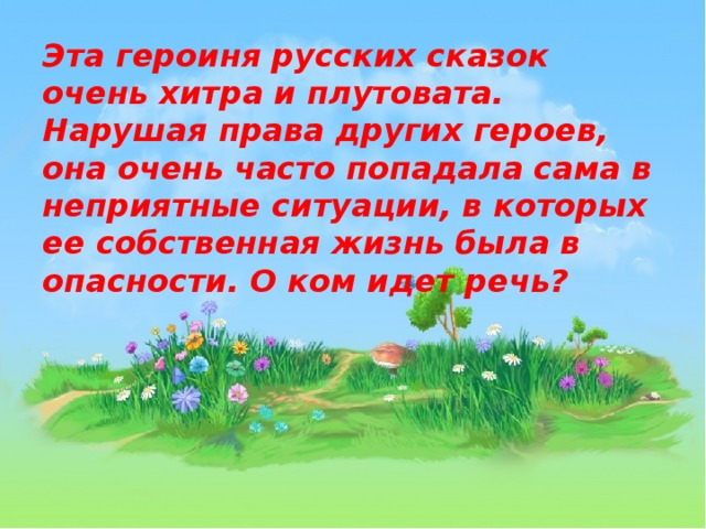 Эта героиня русских сказок очень хитра и плутовата. Нарушая права других героев, она очень часто попадала сама в неприятные ситуации, в которых ее собственная жизнь была в опасности. О ком идет речь? 