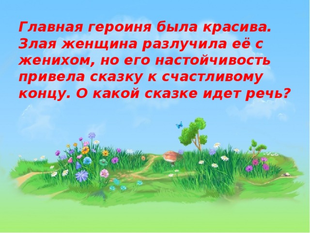 Главная героиня была красива. Злая женщина разлучила её с женихом, но его настойчивость привела сказку к счастливому концу. О какой сказке идет речь? 