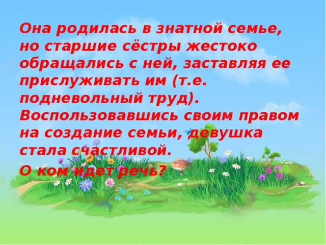 Она родилась в знатной семье, но старшие сёстры жестоко обращались с ней, заставляя ее прислуживать им (т.е. подневольный труд). Воспользовавшись своим правом на создание семьи, девушка стала счастливой. О ком идет речь? 