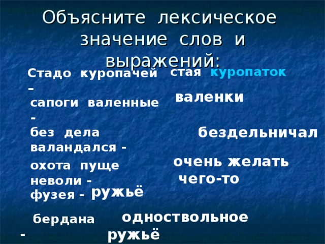 Объясните лексическое значение слов и выражений: стая куропаток Стадо куропачей –  валенки сапоги валенные -   бездельничал без дела валандался - очень желать  чего-то охота пуще неволи -  фузея - ружьё      одноствольное ружьё  бердана -  