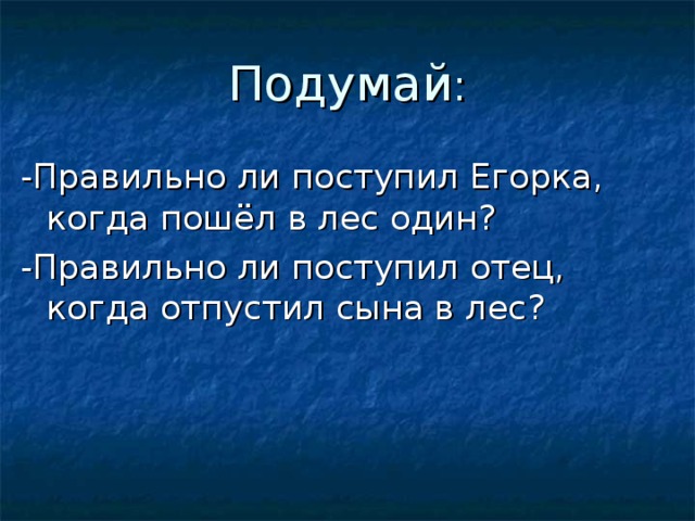 Подумай : -Правильно ли поступил Егорка, когда пошёл в лес один? -Правильно ли поступил отец, когда отпустил сына в лес? 