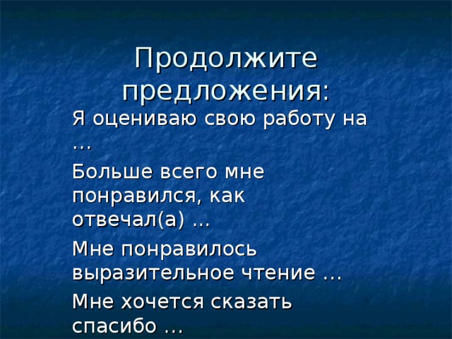 Продолжите предложения: Я оцениваю свою работу на … Больше всего мне понравился, как отвечал(а) ... Мне понравилось выразительное чтение … Мне хочется сказать спасибо … 