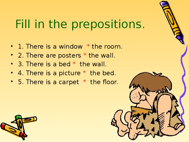 Fill in the prepositions.   1. There is a window * the room. 2. There are posters * the wall. 3. There is a bed * the wall. 4. There is a picture * the bed. 5. There is a carpet * the floor. 
