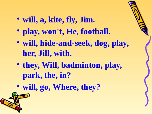 will, a, kite, fly, Jim. play, won't, He, football. will, hide-and-seek, dog, play, her, Jill, with. they, Will, badminton, play, park, the, in? will, go, Where, they? 