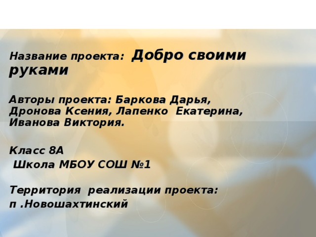       Название проекта: Добро своими руками  Авторы проекта: Баркова Дарья, Дронова Ксения, Лапенко Екатерина, Иванова Виктория.  Класс 8А  Школа МБОУ СОШ №1  Территория реализации проекта: п .Новошахтинский  