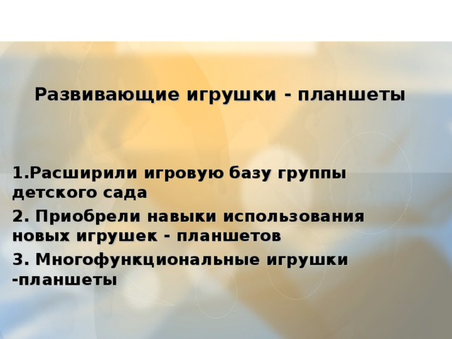     Развивающие игрушки - планшеты    1.Расширили игровую базу группы детского сада 2. Приобрели навыки использования новых игрушек - планшетов 3. Многофункциональные игрушки -планшеты    