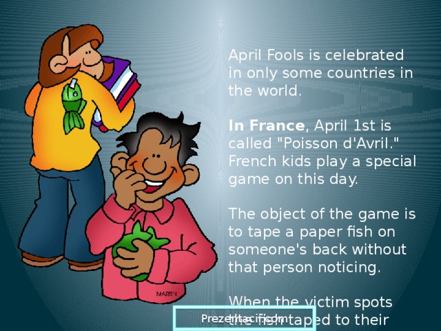 April Fools is celebrated in only some countries in the world.  In France , April 1st is called 