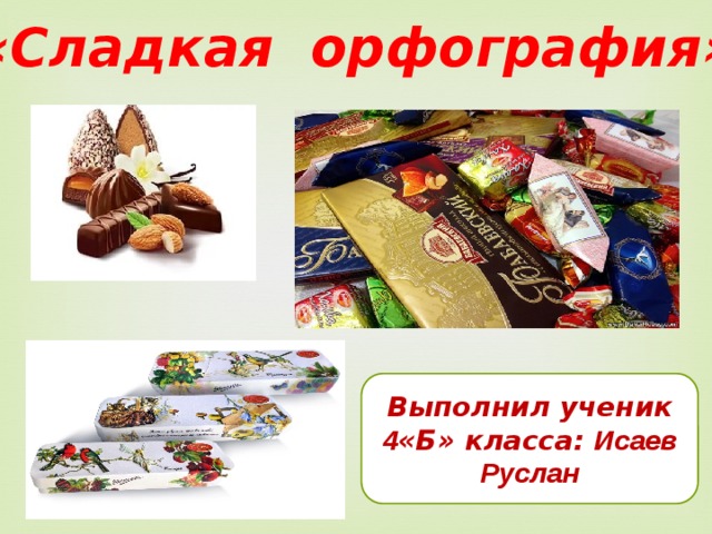 «Сладкая орфография» Выполнил ученик 4 «Б» класса: Исаев Руслан 