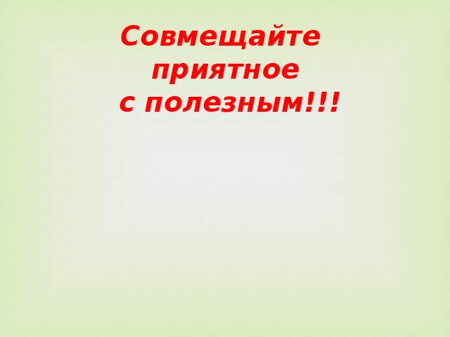 Совмещайте приятное  с полезным!!! 