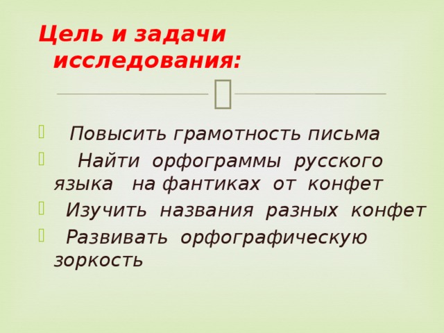Цель и задачи   исследования:  Повысить грамотность письма  Найти орфограммы русского языка на фантиках от конфет  Изучить названия разных конфет  Развивать орфографическую зоркость    