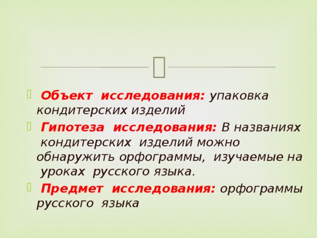 Объект исследования:  упаковка кондитерских изделий  Гипотеза исследования:  В названиях кондитерских изделий можно обнаружить орфограммы, изучаемые на уроках русского языка.  Предмет исследования:  орфограммы русского языка    
