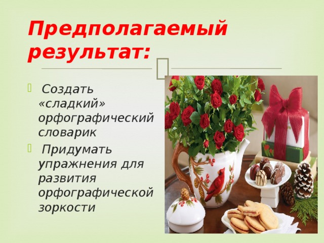  Предполагаемый результат:     Создать «сладкий» орфографический словарик  Придумать упражнения для развития орфографической зоркости 