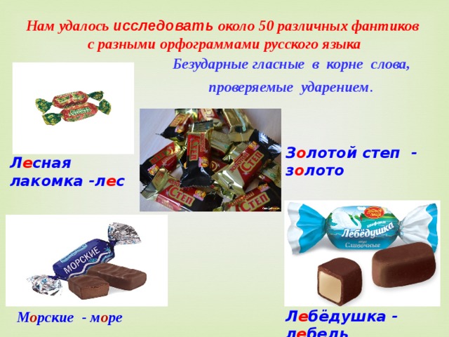 Нам удалось исследовать около 50 различных фантиков с разными  орфограммами русского языка Безударные гласные в корне слова, проверяемые ударением . З о лотой степ - з о лото Л е сная лакомка -л е с Л е бёдушка - л е бедь М о рские - м о ре 