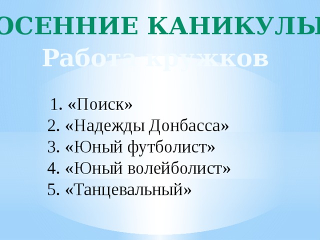 Осенние каникулы Работа кружков  1. «Поиск» 2. «Надежды Донбасса» 3. «Юный футболист» 4. «Юный волейболист» 5. «Танцевальный» 